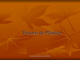 Formadora:Adelina Santos 2006 1
Historia do Plástico
 