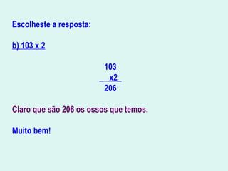 Escolheste a resposta:
b) 103 x 2
 
103
_  x2_
206
 
Claro que são 206 os ossos que temos.
Muito bem!
 