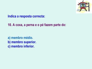 Indica a resposta correcta:
10. A coxa, a perna e o pé fazem parte do:
a) membro médio.
b) membro superior.
c) membro inferior.
 