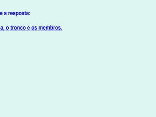 e a resposta:
ça, o tronco e os membros.
                                                  
 