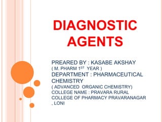 DIAGNOSTIC
AGENTS
PREARED BY : KASABE AKSHAY
( M. PHARM 1ST YEAR )
DEPARTMENT : PHARMACEUTICAL
CHEMISTRY
( ADVANCED ORGANIC CHEMISTRY)
COLLEGE NAME : PRAVARA RURAL
COLLEGE OF PHARMACY PRAVARANAGAR
, LONI
 