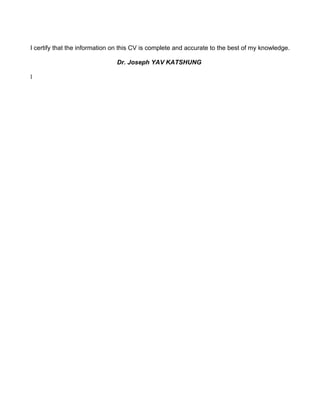 I certify that the information on this CV is complete and accurate to the best of my knowledge.

                               Dr. Joseph YAV KATSHUNG

1
 