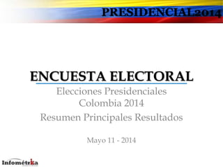 PRESIDENCIAL2014
ENCUESTA ELECTORAL
Elecciones Presidenciales
Colombia 2014
Resumen Principales Resultados
Mayo 11 - 2014
 