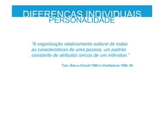 DIFERENÇAS INDIVIDUAIS
PERSONALIDADE
“A organização relativamente estável de todas
as características de uma pessoa, um padrão
constante de atributos únicos de um indivíduo.”
Tosi, Riso e Carroll 1986 in Chelladurai 1999: 66
 