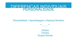 DIFERENÇAS INDIVIDUAIS
PERSONALIDADE
Personalidade = Aprendizagem x Herança Genética
Cultura
Família
Grupos Sociais
 