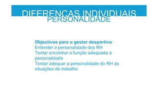 Objectivos para o gestor desportivo
Entender a personalidade dos RH
Tentar encontrar a função adequada à
personalidade
Tentar adequar a personalidade do RH ás
situações de trabalho
DIFERENÇAS INDIVIDUAIS
PERSONALIDADE
 