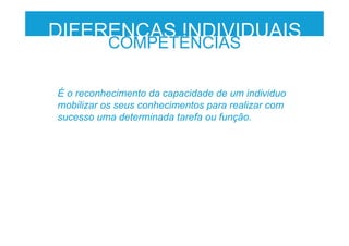 DIFERENÇAS INDIVIDUAIS
COMPETÊNCIAS
É o reconhecimento da capacidade de um individuo
mobilizar os seus conhecimentos para realizar com
sucesso uma determinada tarefa ou função.
 