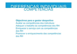 Objectivos para o gestor desportivo
Avaliar as competências dos indivíduos
Adequar o trabalho às competências dos RH
Enriquecer o serviço com as competências
dos RH
Promover o enriquecimento das competências
dos RH
DIFERENÇAS INDIVIDUAIS
COMPETÊNCIAS
 