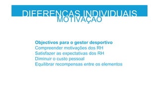 Objectivos para o gestor desportivo
Compreender motivações dos RH
Satisfazer as expectativas dos RH
Diminuir o custo pessoal
Equilibrar recompensas entre os elementos
DIFERENÇAS INDIVIDUAIS
MOTIVAÇÃO
 