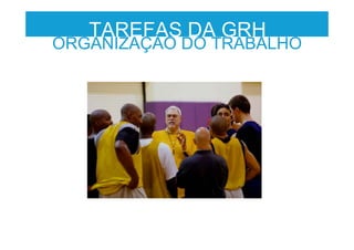 TAREFAS DA GRH
ORGANIZAÇÃO DO TRABALHO
 
