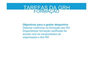Objectivos para o gestor desportivo
Detectar carências na formação dos RH
Disponibilizar formação certificada de
acordo com as necessidades da
organização e dos RH
FORMAÇÃO
TAREFAS DA GRH
 