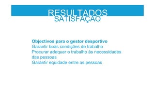 RESULTADOS
Objectivos para o gestor desportivo
Garantir boas condições de trabalho
Procurar adequar o trabalho às necessidades
das pessoas
Garantir equidade entre as pessoas
SATISFAÇÃO
 