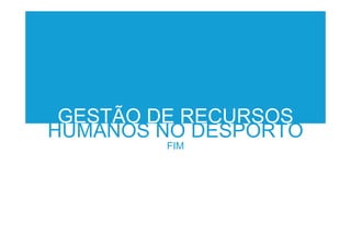 GESTÃO DE RECURSOS
HUMANOS NO DESPORTO
FIM
 