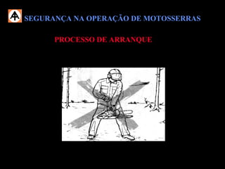 SEGURANÇA NA OPERAÇÃO DE MOTOSSERRASSEGURANÇA NA OPERAÇÃO DE MOTOSSERRAS
 Jamais tente o arranque com a motosserra no ar (sem apoio).
PROCESSO DE ARRANQUEPROCESSO DE ARRANQUE
 