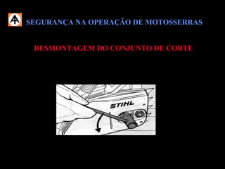 SEGURANÇA NA OPERAÇÃO DE MOTOSSERRASSEGURANÇA NA OPERAÇÃO DE MOTOSSERRAS
DESMONTAGEM DO CONJUNTO DE CORTEDESMONTAGEM DO CONJUNTO DE CORTE
 Para afrouxar ou reapertar os parafusos do conjunto de corte, observe antes o
estado das porcas;
Fixe a chave na porca de forma adequada e realize movimentos ordenados.
 