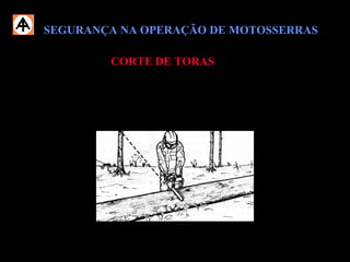 SEGURANÇA NA OPERAÇÃO DE MOTOSSERRASSEGURANÇA NA OPERAÇÃO DE MOTOSSERRAS
 Corte a madeira sempre que possível de cima para baixo;
 Procure sempre uma posição firme e segura durante o trabalho;
CORTE DE TORASCORTE DE TORAS
 