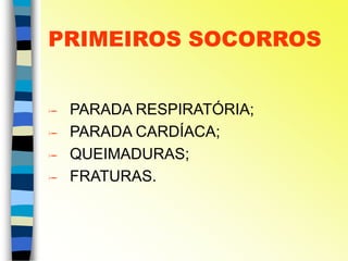 PRIMEIROS SOCORROS
 PARADA RESPIRATÓRIA;
 PARADA CARDÍACA;
 QUEIMADURAS;
 FRATURAS.
 