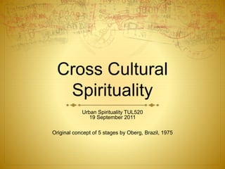 Cross Cultural
Spirituality
Urban Spirituality TUL520
19 September 2011
Original concept of 5 stages by Oberg, Brazil, 1975
 