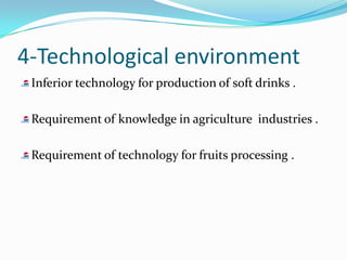 4-Technological environment
 Inferior technology for production of soft drinks .

 Requirement of knowledge in agriculture industries .

 Requirement of technology for fruits processing .
 