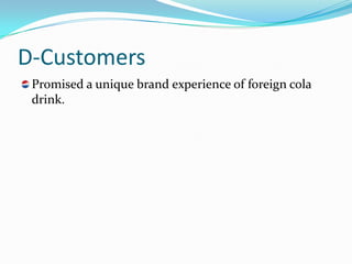 D-Customers
 Promised a unique brand experience of foreign cola
 drink.
 