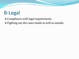 B-Legal
 Compliance with legal requirements
 Fighting out the cases inside as well as outside.
 