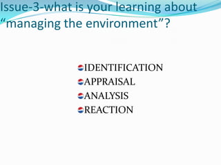 Issue-3-what is your learning about
“managing the environment”?


              IDENTIFICATION
              APPRAISAL
              ANALYSIS
              REACTION
 