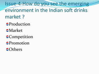 Issue-4-How do you see the emerging
environment in the Indian soft drinks
market ?
 Production
 Market
 Competition
 Promotion
 Others
 