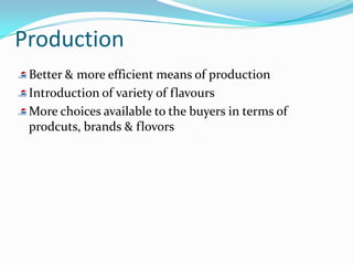 Production
 Better & more efficient means of production
 Introduction of variety of flavours
 More choices available to the buyers in terms of
 prodcuts, brands & flovors
 