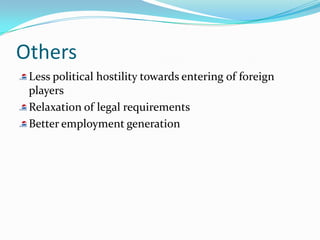 Others
 Less political hostility towards entering of foreign
 players
 Relaxation of legal requirements
 Better employment generation
 