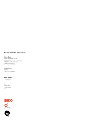 For more information, please contact:

Simon Bond
Chief Marketing Officer
BBDO and Proximity Worldwide
1285 Ave of the Americas
New York, NY 10019
Tel: +1 212 459 5878
Grace Chang
BBDO
Tel: +1 212 459 5951

Book Design:
Teresa Dillon

Sources:
eMarketer
InsightsNow
Time

 