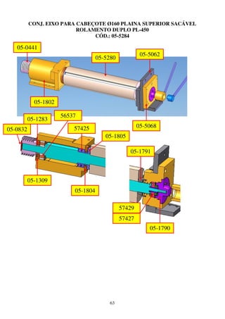 CONJ. EIXO PARA CABEÇOTE Ø160 PLAINA SUPERIOR SACÁVEL
                          ROLAMENTO DUPLO PL-450
                               CÓD.: 05-5284

   05-0441
                                                       05-5062
                                    05-5280




            05-1802

                      56537
          05-1283
                          57425                       05-5068
05-0832
                                       05-1805

                                                 05-1791



          05-1309
                          05-1804

                                              57429
                                              57427
                                                          05-1790




                                         63
 