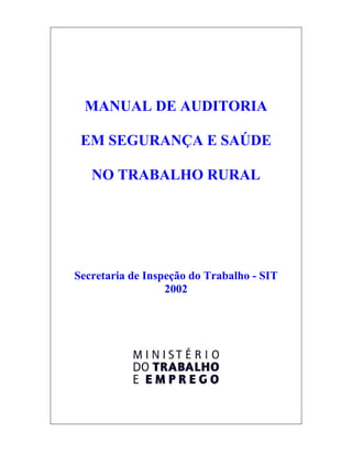 MANUAL DE AUDITORIA

 EM SEGURANÇA E SAÚDE

   NO TRABALHO RURAL




Secretaria de Inspeção do Trabalho - SIT
                  2002
 