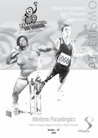 Manual de Orientação
                           para Professores
                          de Educação Física




   Atletismo Paraolímpico
Autores: Amaury Wagner Veríssimo e Rosicler Ravache
                   Brasília – DF
                       2006
 