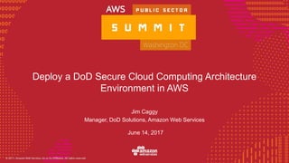 © 2016, Amazon Web Services, Inc. or its Affiliates. All rights reserved.
June 14, 2017
Deploy a DoD Secure Cloud Computing Architecture
Environment in AWS
Jim Caggy
Manager, DoD Solutions, Amazon Web Services
 