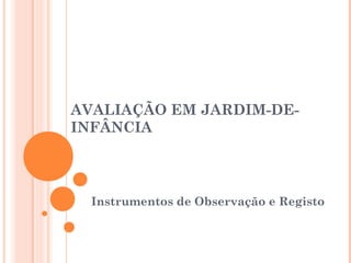 AVALIAÇÃO EM JARDIM-DE-
INFÂNCIA
Instrumentos de Observação e Registo
 