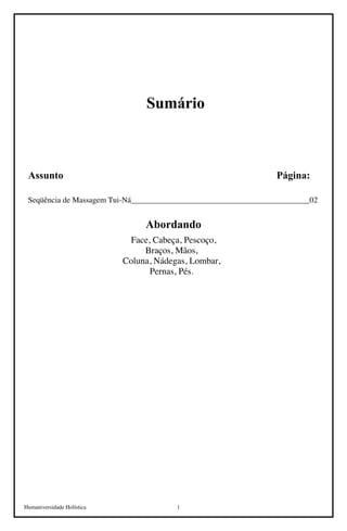Humaniversidade Holística 1
Sumário
Assunto Página:
Seqüência de Massagem Tui-Ná_____________________________________________02
Abordando
Face, Cabeça, Pescoço,
Braços, Mãos,
Coluna, Nádegas, Lombar,
Pernas, Pés.
 