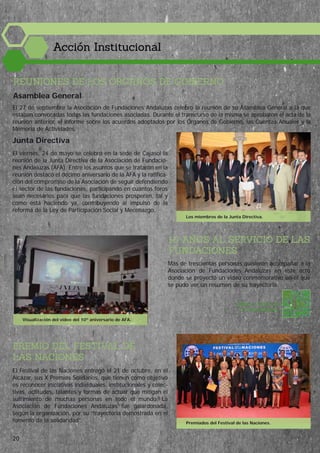 Los miembros de la Junta Directiva.
El Festival de las Naciones entregó el 21 de octubre, en el
Alcázar, sus X Premios Solidarios, que tienen como objetivo
es reconocer iniciativas individuales, institucionales y colec-
tivas, actitudes, talantes y formas de actuar que mitigan el
sufrimiento de muchas personas en todo el mundo. La
Asociación de Fundaciones Andaluzas fue galardonada,
según la organización, por su “trayectoria demostrada en el
fomento de la solidaridad”.
Visualización del vídeo del 10º aniversario de AFA.
Acción Institucional
20
PREMIO DEL FESTIVAL DE
LAS NACIONES
REUNIONES DE LOS ÓRGANOS DE GOBIERNO
El 27 de septiembre la Asociación de Fundaciones Andaluzas celebró la reunión de su Asamblea General a la que
estaban convocadas todas las fundaciones asociadas. Durante el transcurso de la misma se aprobaron el acta de la
reunión anterior, el informe sobre los acuerdos adoptados por los Órganos de Gobierno, las Cuentas Anuales y la
Memoria de Actividades.
Asamblea General
Junta Directiva
El viernes, 24 de mayo se celebró en la sede de Cajasol la
reunión de la Junta Directiva de la Asociación de Fundacio-
nes Andaluzas (AFA). Entre los asuntos que se trataron en la
reunión destacó el décimo aniversario de la AFA y la ratifica-
ción del compromiso de la Asociación de seguir defendiendo
el sector de las fundaciones, participando en cuantos foros
sean necesarios para que las fundaciones prosperen, tal y
como está haciendo ya, contribuyendo al impulso de la
reforma de la Ley de Participación Social y Mecenazgo.
10 AÑOS AL SERVICIO DE LAS
FUNDACIONES
MIRA EL VÍDEO DEL
10º ANIVERSARIO
Más de trescientas personas quisieron acompañar a la
Asociación de Fundaciones Andaluzas en este acto
donde se proyectó un vídeo conmemorativo en el que
se pudo ver un resumen de su trayectoria.
Premiados del Festival de las Naciones.
 