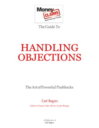 TheGuide To
HANDLING
OBJECTIONS
TheArtofPowerful Pushbacks
Carl Rogers
Criteria for Success Sales Advisor & sales Manager
APublication of
Carl Rogers
 