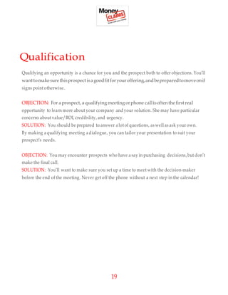 19
Qualification
Qualifying an opportunity is a chance for you and the prospect both to offer objections. You’ll
wanttomak...