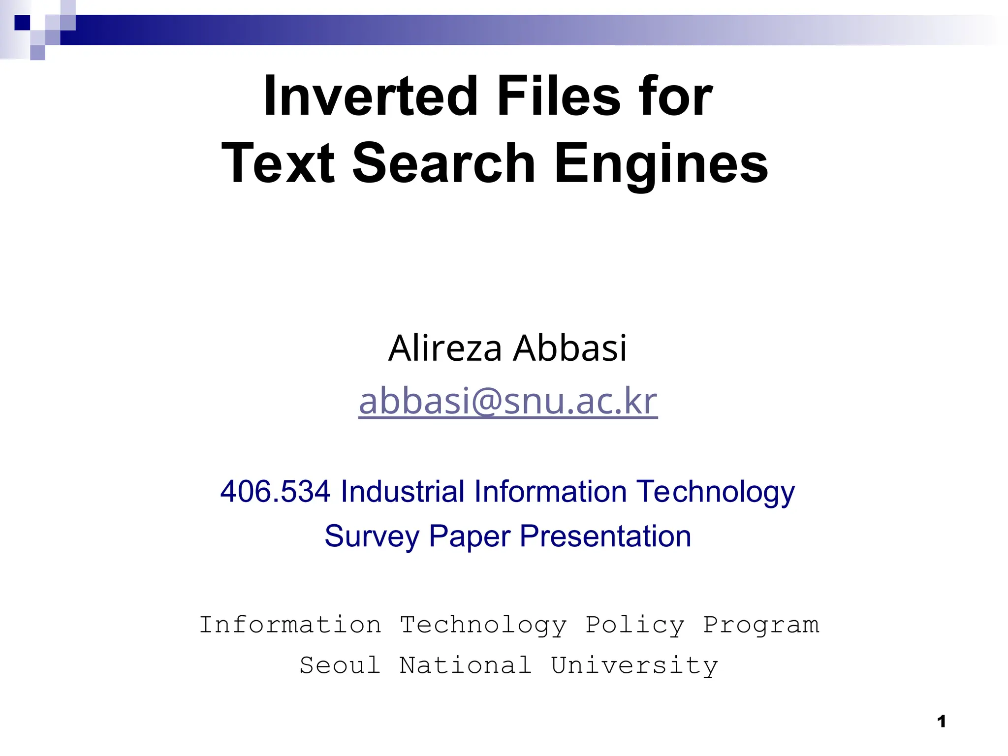 1
Inverted Files for
Text Search Engines
Alireza Abbasi
abbasi@snu.ac.kr
406.534 Industrial Information Technology
Survey Paper Presentation
Information Technology Policy Program
Seoul National University
 