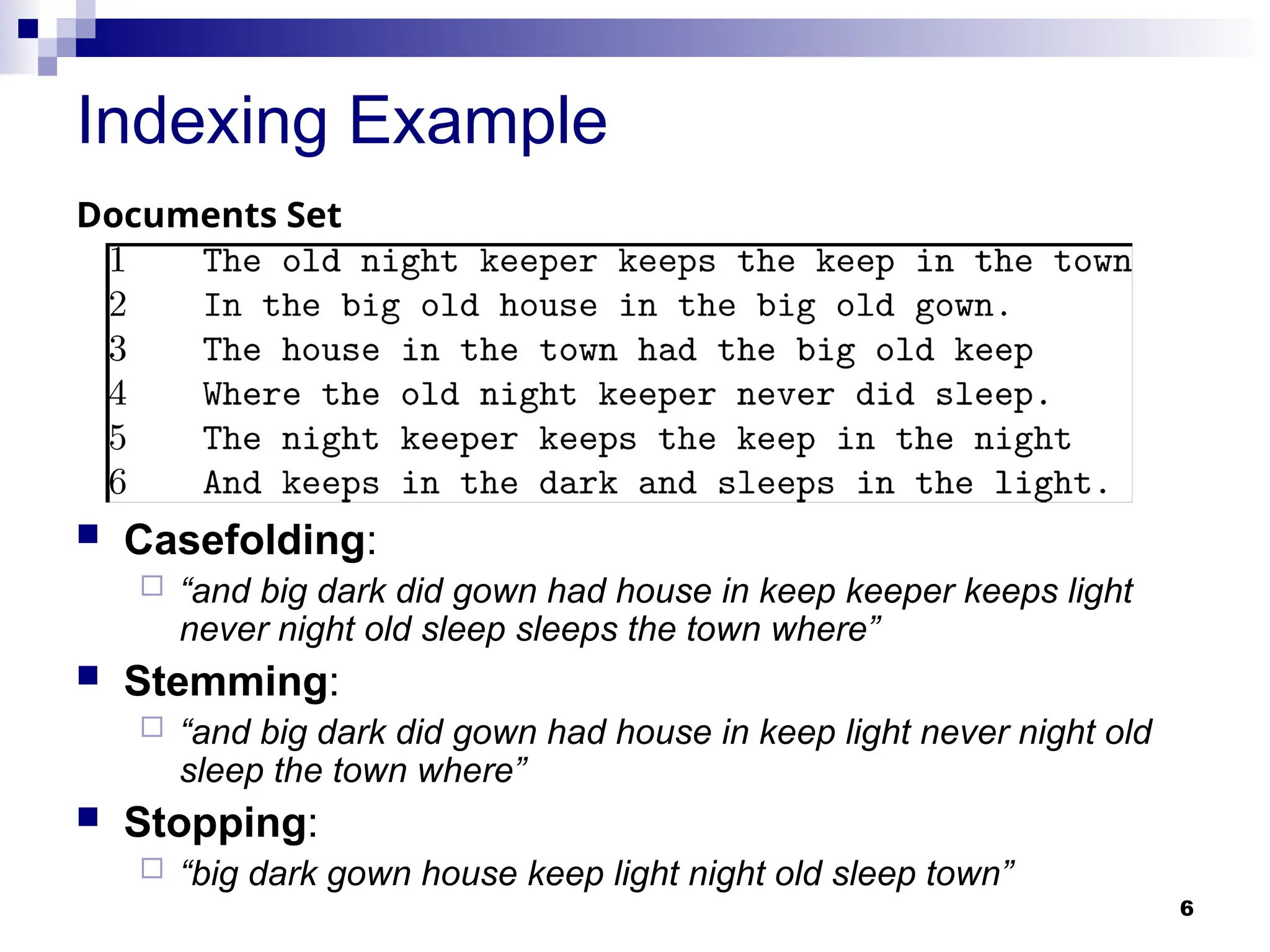 6
Indexing Example
Documents Set
 Casefolding:
 “and big dark did gown had house in keep keeper keeps light
never night old sleep sleeps the town where”
 Stemming:
 “and big dark did gown had house in keep light never night old
sleep the town where”
 Stopping:
 “big dark gown house keep light night old sleep town”
 