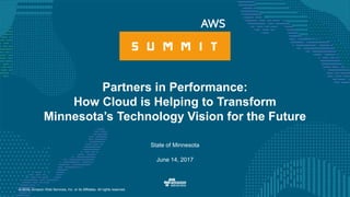 © 2016, Amazon Web Services, Inc. or its Affiliates. All rights reserved.
State of Minnesota
June 14, 2017
Partners in Performance:
How Cloud is Helping to Transform
Minnesota’s Technology Vision for the Future
 
