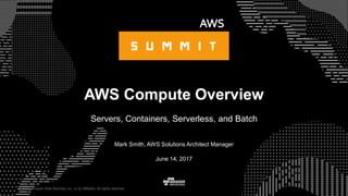© 2017, Amazon Web Services, Inc. or its Affiliates. All rights reserved.
Mark Smith, AWS Solutions Architect Manager
June 14, 2017
AWS Compute Overview
Servers, Containers, Serverless, and Batch
 