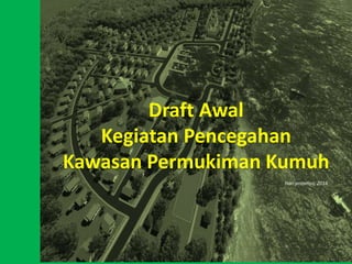 Draft Awal
Kegiatan Pencegahan
Kawasan Permukiman Kumuh
Hari prasetyo, 2016
 
