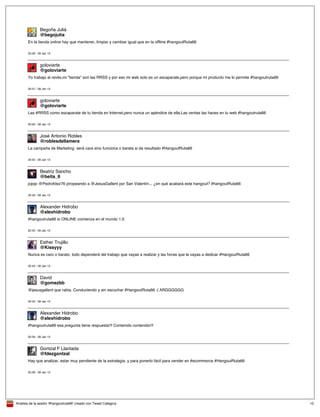 Analisis de la sesión '#hangoutruta66' creado con Tweet Category 10
@begojulia
Begoña Julià
En la tienda online hay que mantener, limpiar y cambiar igual que en la offline #hangoutRuta66
20:58 - 09 Jan 13
@goloviarte
goloviarte
Yo trabajo al revés,mi "tienda" son las RRSS y por eso mi web solo es un escaparate,pero porque mi producto me lo permite #hangoutruta66
20:57 - 09 Jan 13
@goloviarte
goloviarte
Las #RRSS como escaparate de tu tienda en Internet,pero nunca un apéndice de ella.Las ventas las haces en tu web #hangoutruta66
20:56 - 09 Jan 13
@roblesdellamera
José Antonio Robles
La campaña de Marketing será cara sino funciona o barata si da resultado #HangoutRuta66
20:45 - 09 Jan 13
@beita_6
Beatriz Sancho
jojojo @Pedrofdez76 piropeando a @JesusGallent por San Valentín... ¿en qué acabará este hangout? #hangoutRuta66
20:43 - 09 Jan 13
@alexhidrobo
Alexander Hidrobo
#hangoutruta66 lo ONLINE comienza en el mundo 1.0
20:43 - 09 Jan 13
@Kissyyy
Esther Trujillo
Nunca es caro o barato, todo dependerá del trabajo que vayas a realizar y las horas que le vayas a dedicar #HangoutRuta66
20:43 - 09 Jan 13
@gomezbb
David
@jesusgallent que rabia. Conduciendo y sin escuchar #HangoutRuta66 :( ARGGGGGG
20:42 - 09 Jan 13
@alexhidrobo
Alexander Hidrobo
#hangoutruta66 esa pregunta tiene respuesta!!! Contenido contenido!!!
20:39 - 09 Jan 13
@fdezgontzal
Gontzal F Llantada
Hay que analizar, estar muy pendiente de la estrategia, y para ponerlo fácil para vender en #ecommerce #HangoutRuta66
20:39 - 09 Jan 13
 