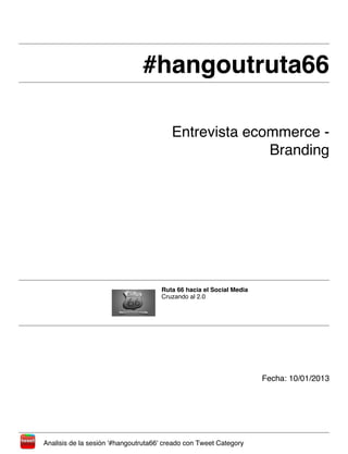 #hangoutruta66#hangoutruta66
Entrevista ecommerce -
Branding
Ruta 66 hacia el Social Media
Cruzando al 2.0
Fecha: 10/01/2013
Analisis de la sesión '#hangoutruta66' creado con Tweet Category
 
