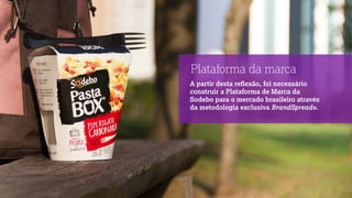 A partir desta reﬂexão, foi necessário
construir a Plataforma de Marca da
Sodebo para o mercado brasileiro através
da metodologia exclusiva BrandSpread®.
Plataforma da marca
 