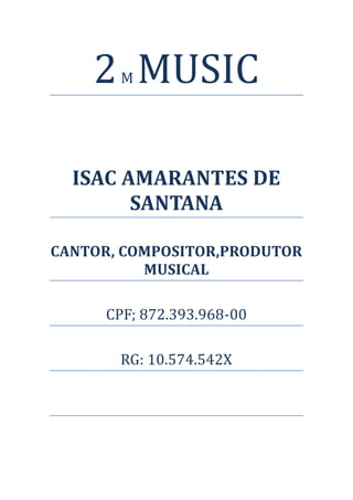 2 MUSIC
       M




  ISAC AMARANTES DE
        SANTANA

CANTOR, COMPOSITOR,PRODUTOR
          MUSICAL

     CPF; 872.393.968-00

       RG: 10.574.542X
 