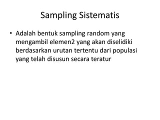 Sampling Sistematis
• Adalah bentuk sampling random yang
mengambil elemen2 yang akan diselidiki
berdasarkan urutan tertentu dari populasi
yang telah disusun secara teratur
 