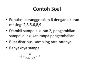 Contoh Soal
• Populasi beranggotakan 6 dengan ukuran
masing: 2,3,5,6,8,9
• Diambil sampel ukuran 2, pengambilan
sampel dilakukan tanpa pengembalian
• Buat distribusi sampling rata-ratanya
• Banyaknya sampel:
15
)!
2
6
(
!
2
!
6
6
2 


C
 